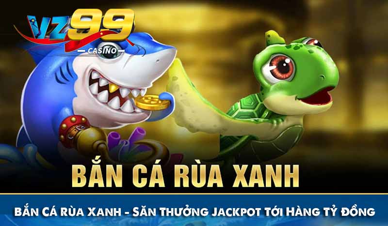 Bắn Cá Rùa Xanh - Săn Thưởng Jackpot Tới Hàng Tỷ Đồng